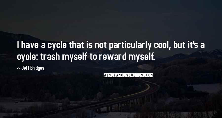 Jeff Bridges Quotes: I have a cycle that is not particularly cool, but it's a cycle: trash myself to reward myself.