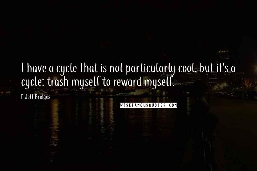 Jeff Bridges Quotes: I have a cycle that is not particularly cool, but it's a cycle: trash myself to reward myself.