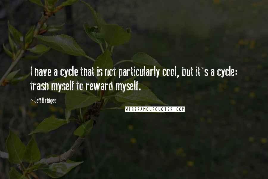 Jeff Bridges Quotes: I have a cycle that is not particularly cool, but it's a cycle: trash myself to reward myself.