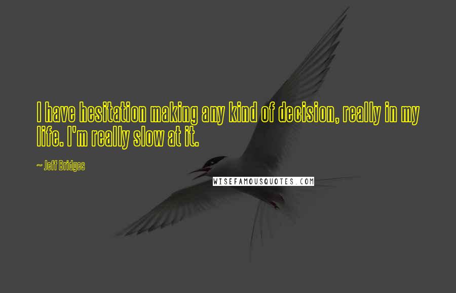 Jeff Bridges Quotes: I have hesitation making any kind of decision, really in my life. I'm really slow at it.