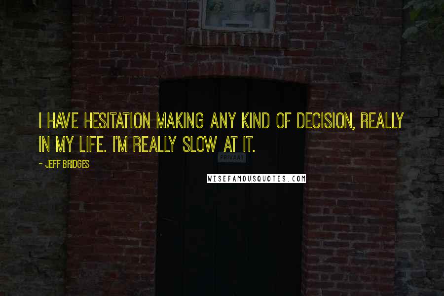Jeff Bridges Quotes: I have hesitation making any kind of decision, really in my life. I'm really slow at it.