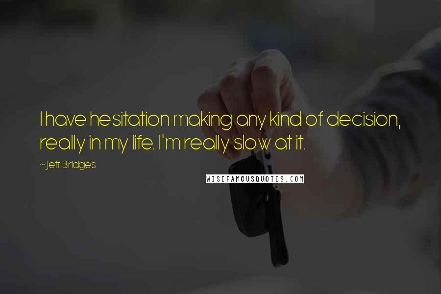 Jeff Bridges Quotes: I have hesitation making any kind of decision, really in my life. I'm really slow at it.