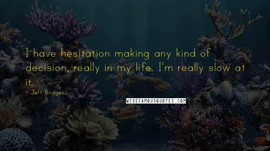 Jeff Bridges Quotes: I have hesitation making any kind of decision, really in my life. I'm really slow at it.