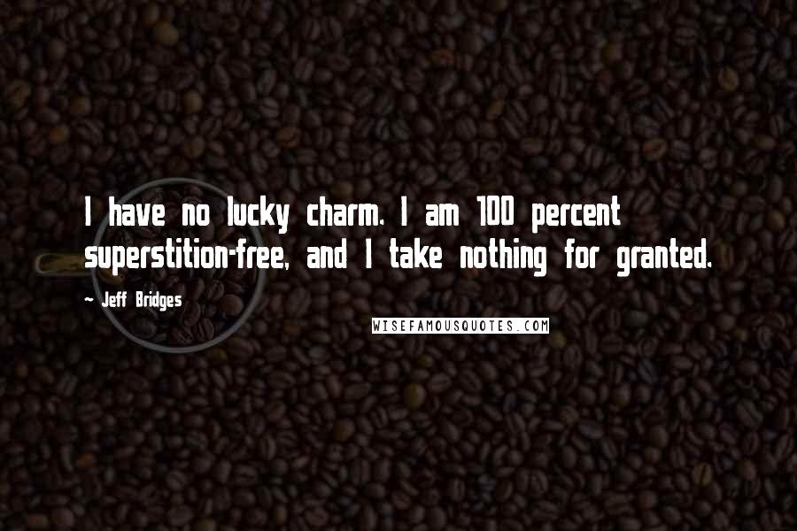 Jeff Bridges Quotes: I have no lucky charm. I am 100 percent superstition-free, and I take nothing for granted.