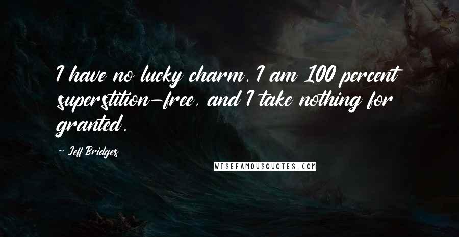 Jeff Bridges Quotes: I have no lucky charm. I am 100 percent superstition-free, and I take nothing for granted.