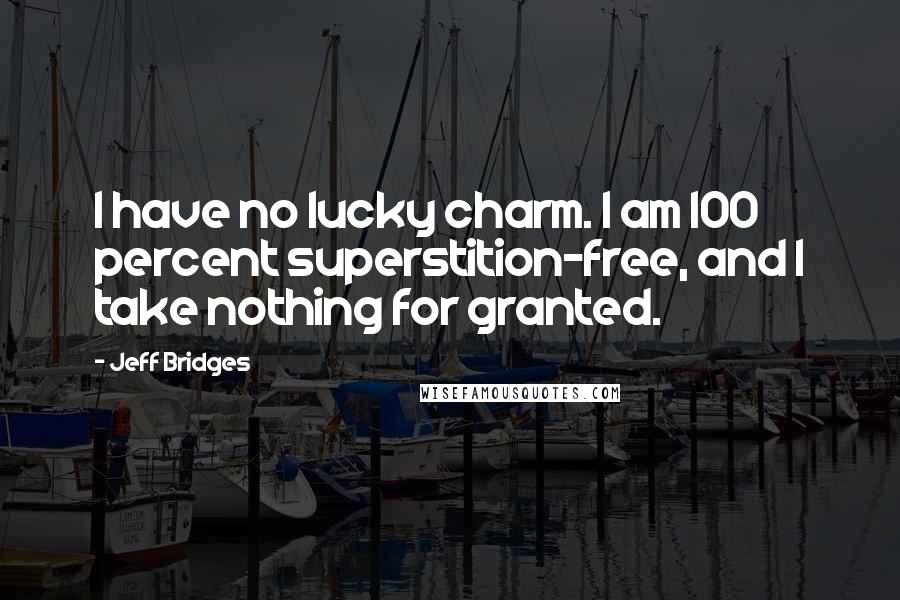 Jeff Bridges Quotes: I have no lucky charm. I am 100 percent superstition-free, and I take nothing for granted.