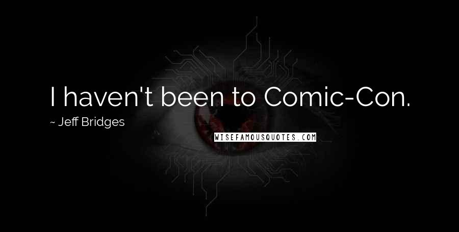 Jeff Bridges Quotes: I haven't been to Comic-Con.