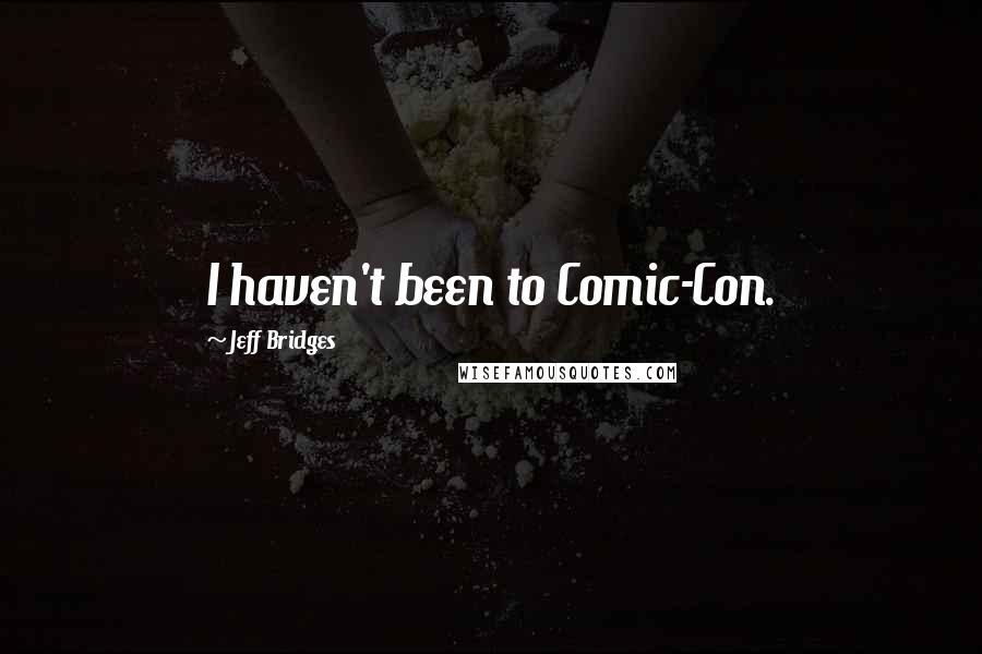 Jeff Bridges Quotes: I haven't been to Comic-Con.