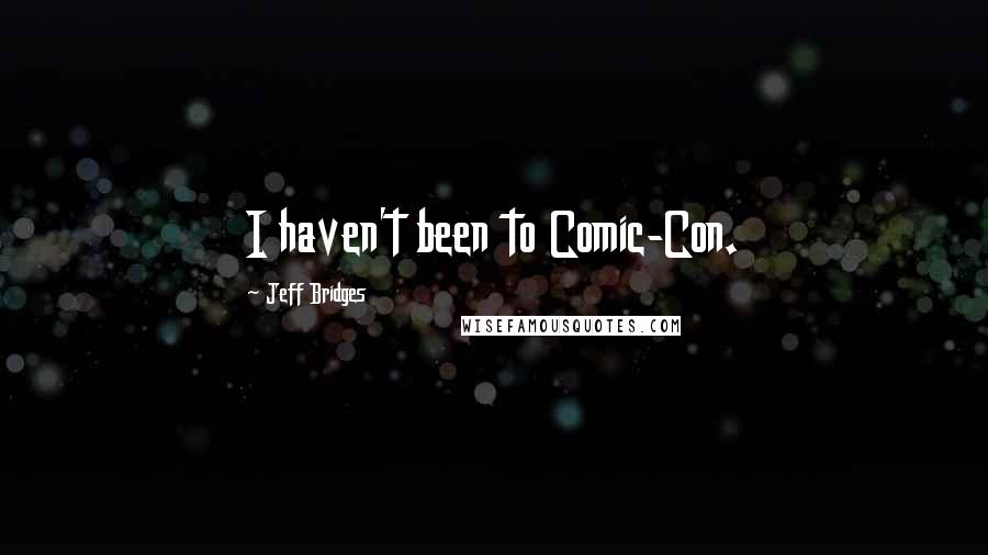 Jeff Bridges Quotes: I haven't been to Comic-Con.