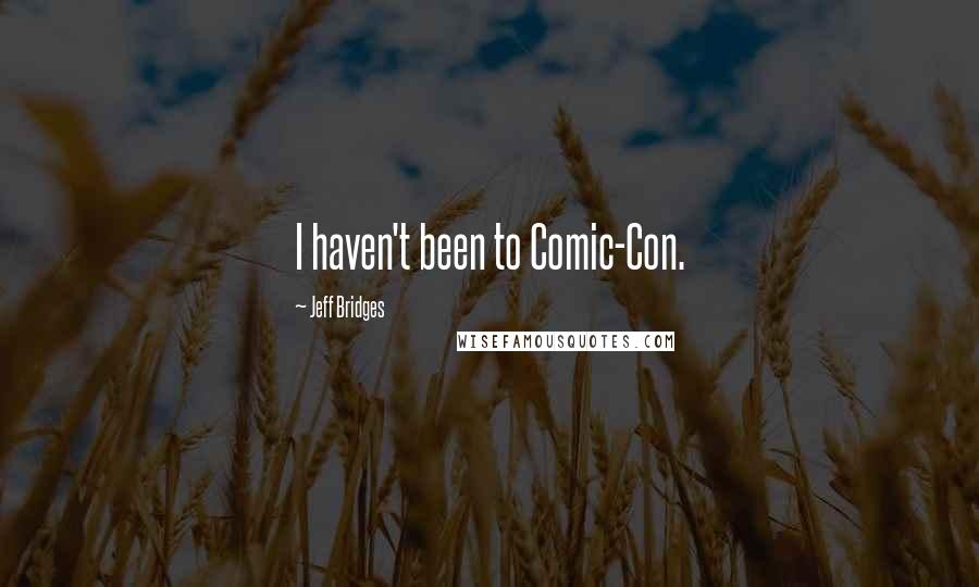 Jeff Bridges Quotes: I haven't been to Comic-Con.