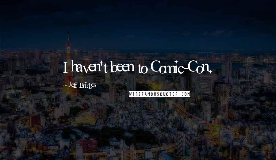 Jeff Bridges Quotes: I haven't been to Comic-Con.