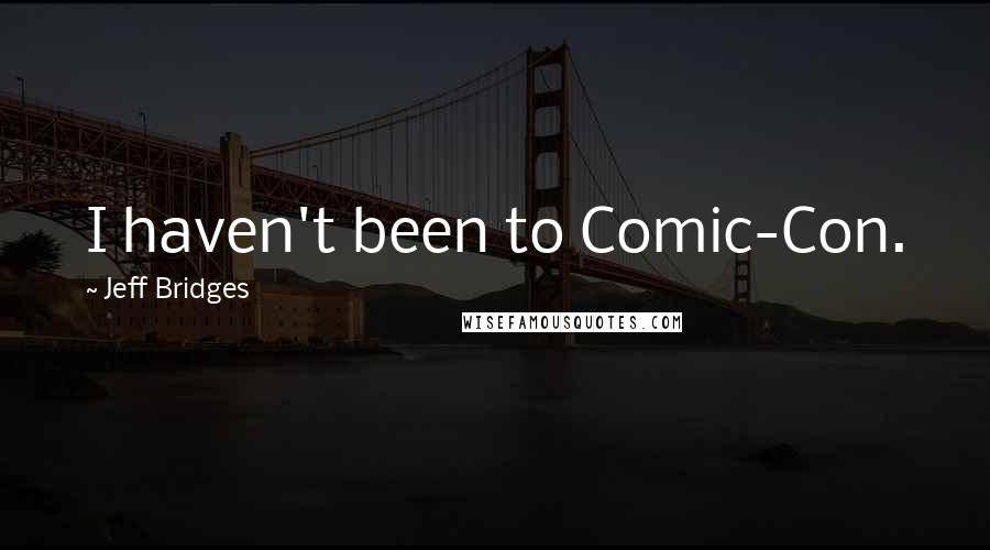 Jeff Bridges Quotes: I haven't been to Comic-Con.