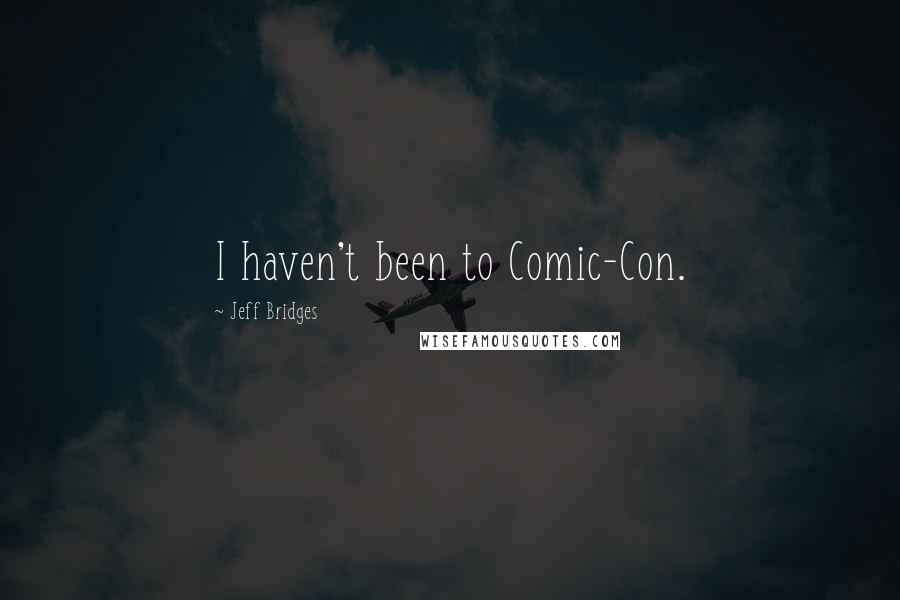 Jeff Bridges Quotes: I haven't been to Comic-Con.