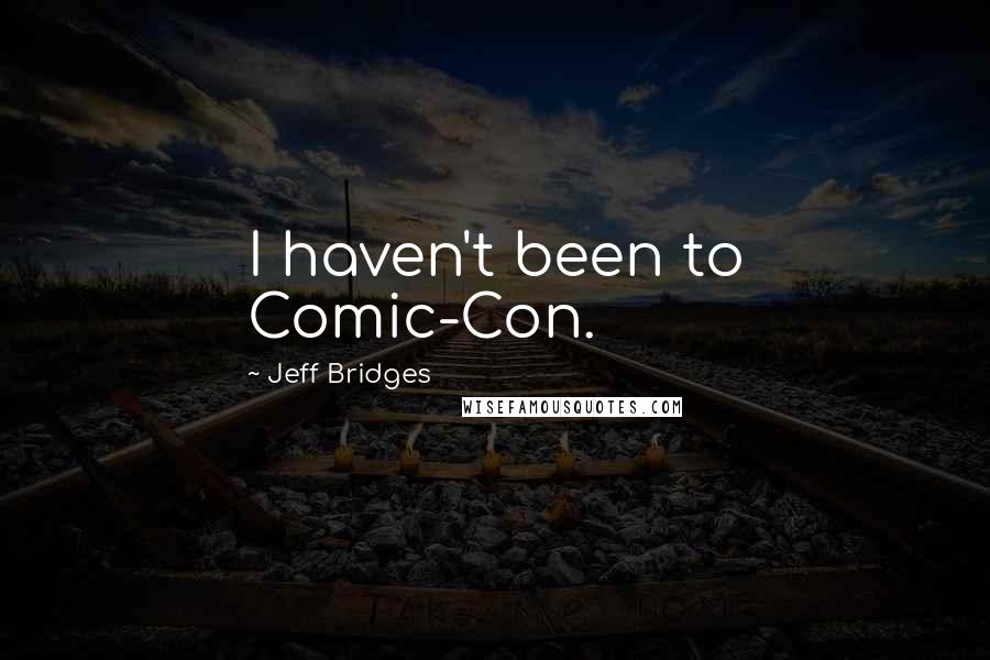 Jeff Bridges Quotes: I haven't been to Comic-Con.