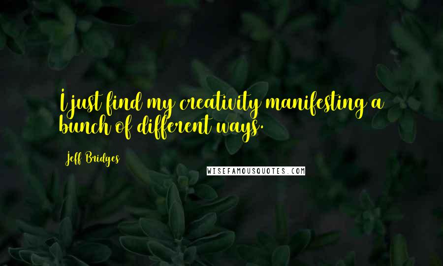 Jeff Bridges Quotes: I just find my creativity manifesting a bunch of different ways.