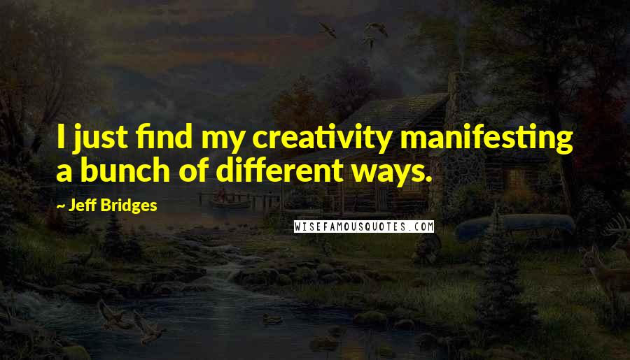 Jeff Bridges Quotes: I just find my creativity manifesting a bunch of different ways.