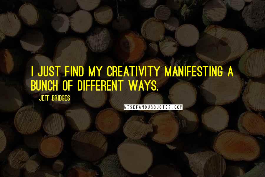 Jeff Bridges Quotes: I just find my creativity manifesting a bunch of different ways.