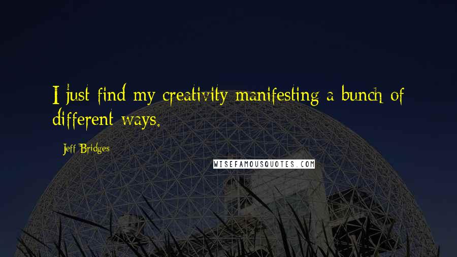 Jeff Bridges Quotes: I just find my creativity manifesting a bunch of different ways.