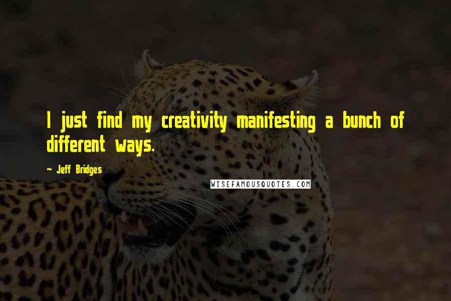 Jeff Bridges Quotes: I just find my creativity manifesting a bunch of different ways.