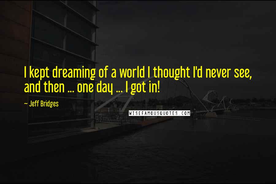 Jeff Bridges Quotes: I kept dreaming of a world I thought I'd never see, and then ... one day ... I got in!