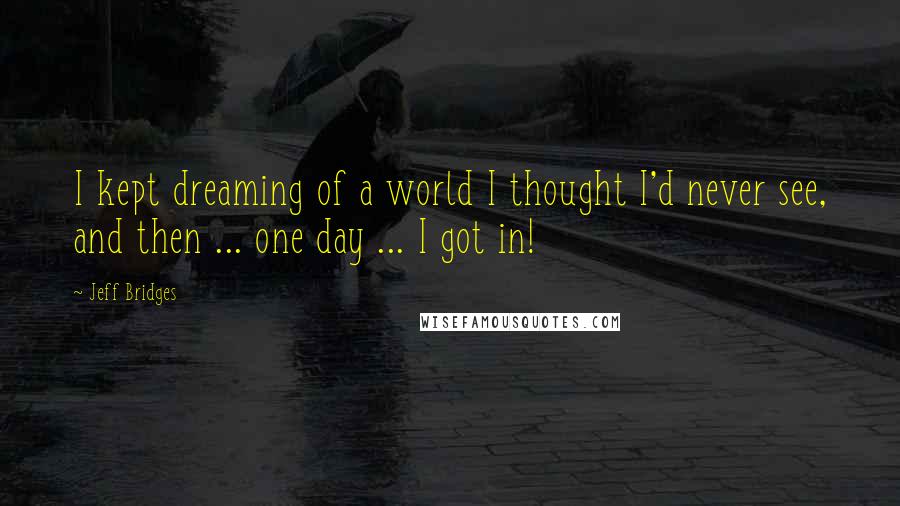 Jeff Bridges Quotes: I kept dreaming of a world I thought I'd never see, and then ... one day ... I got in!
