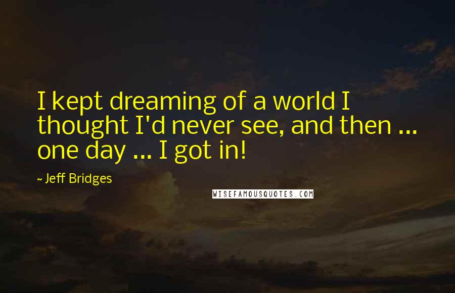 Jeff Bridges Quotes: I kept dreaming of a world I thought I'd never see, and then ... one day ... I got in!