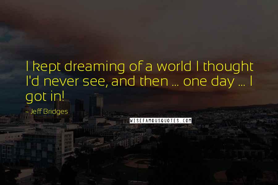 Jeff Bridges Quotes: I kept dreaming of a world I thought I'd never see, and then ... one day ... I got in!