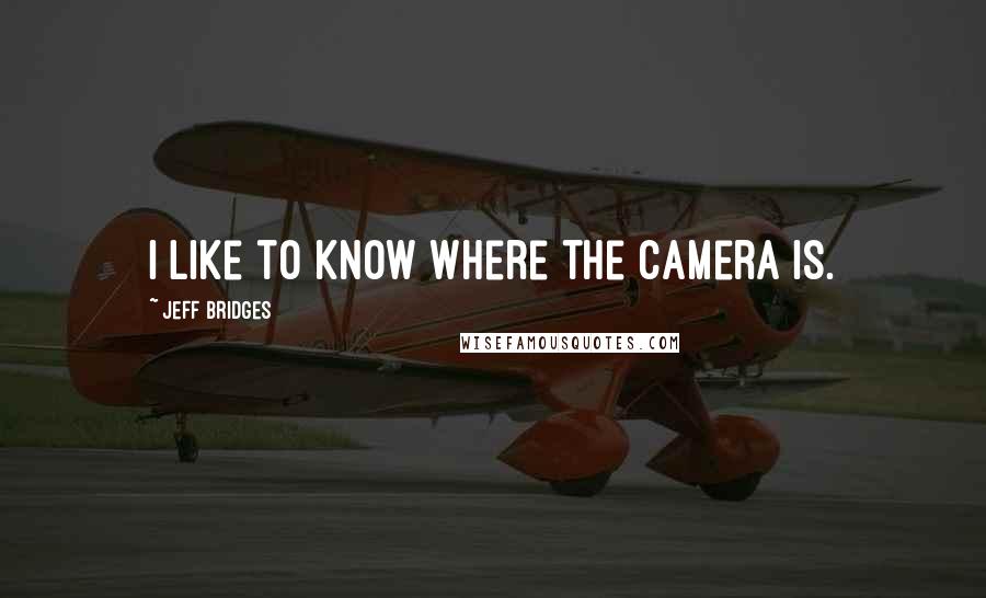 Jeff Bridges Quotes: I like to know where the camera is.