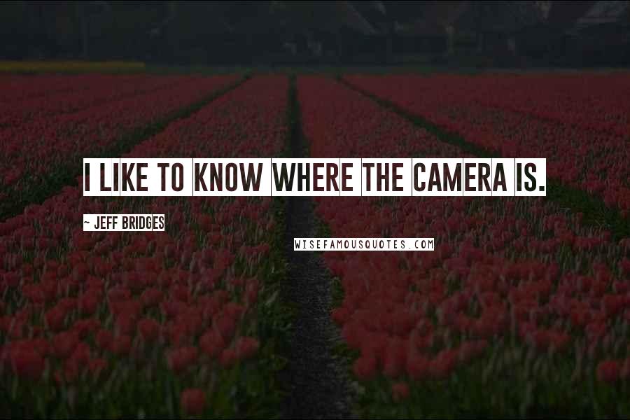 Jeff Bridges Quotes: I like to know where the camera is.