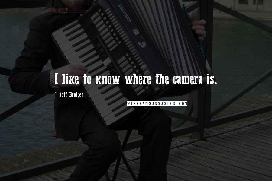 Jeff Bridges Quotes: I like to know where the camera is.