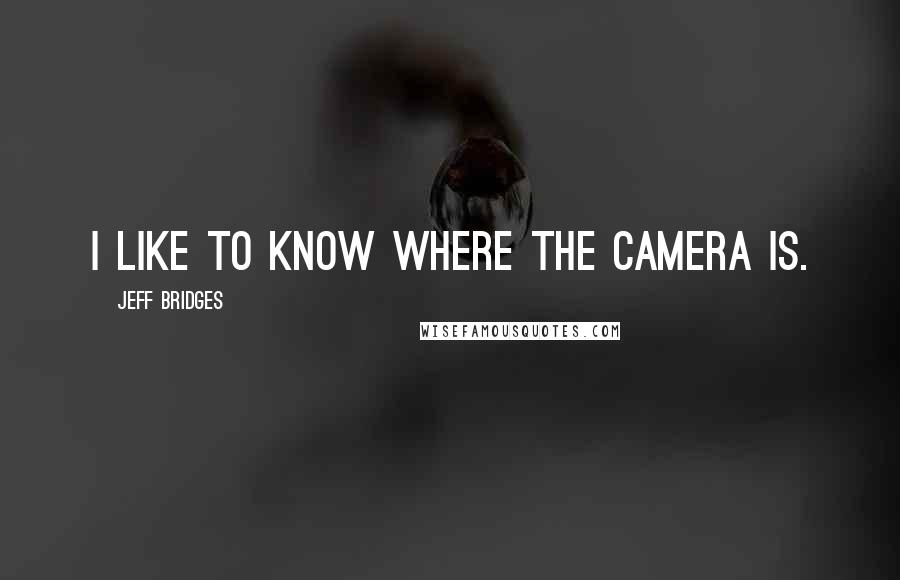 Jeff Bridges Quotes: I like to know where the camera is.