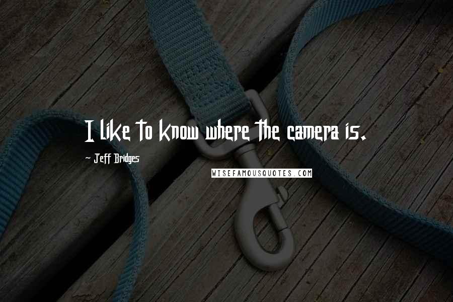 Jeff Bridges Quotes: I like to know where the camera is.