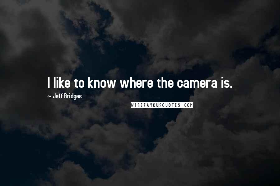 Jeff Bridges Quotes: I like to know where the camera is.