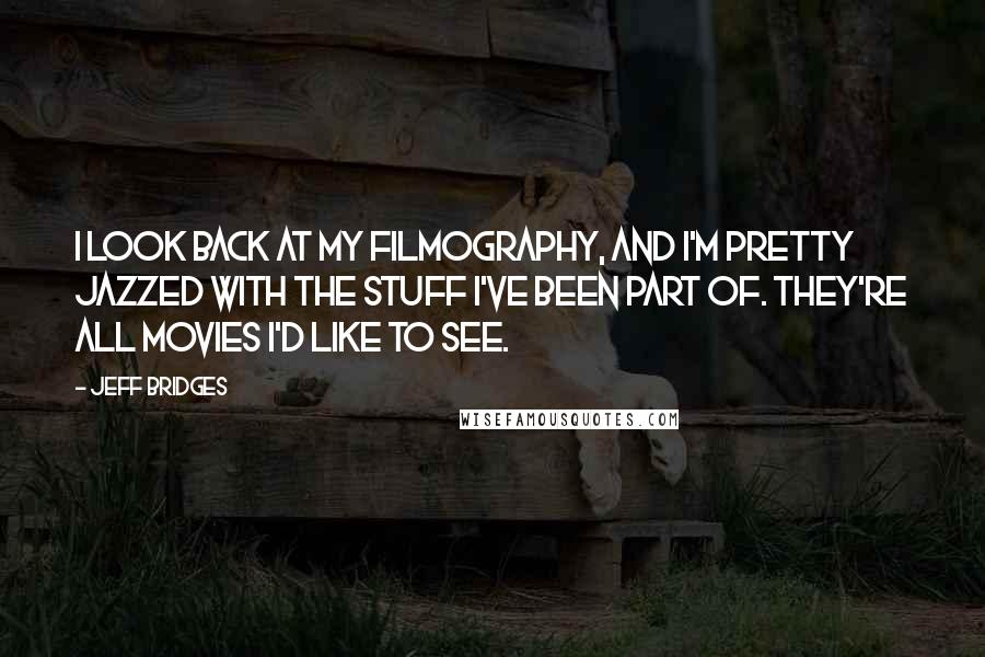 Jeff Bridges Quotes: I look back at my filmography, and I'm pretty jazzed with the stuff I've been part of. They're all movies I'd like to see.