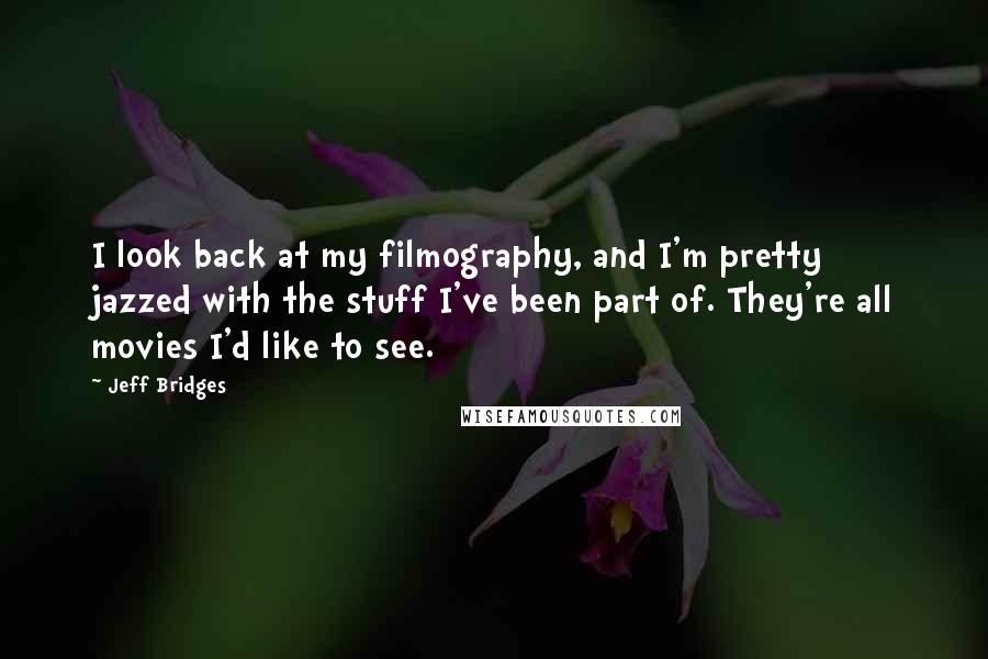 Jeff Bridges Quotes: I look back at my filmography, and I'm pretty jazzed with the stuff I've been part of. They're all movies I'd like to see.