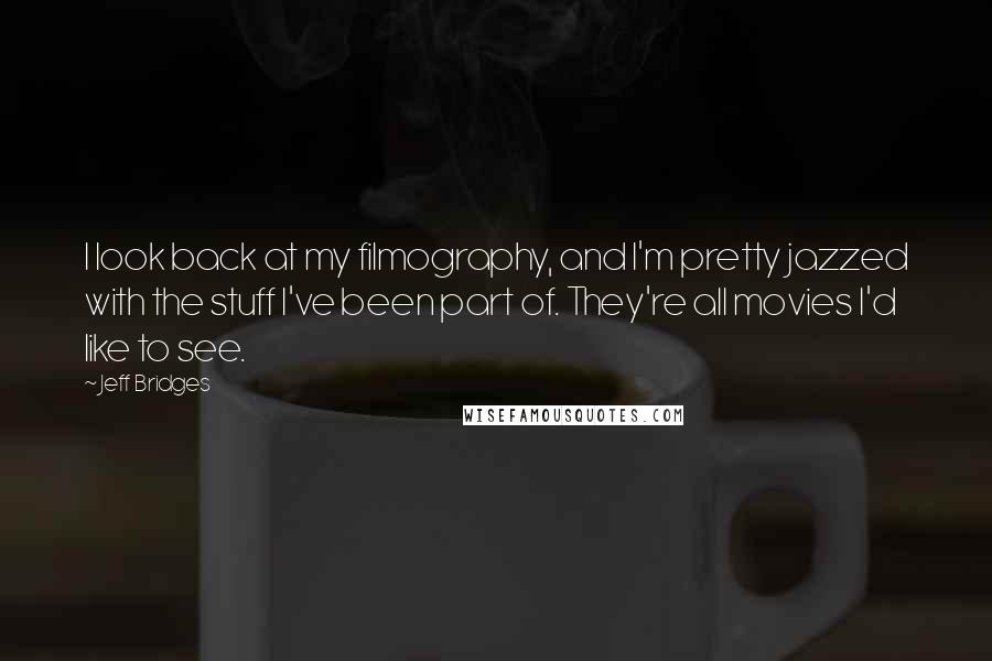 Jeff Bridges Quotes: I look back at my filmography, and I'm pretty jazzed with the stuff I've been part of. They're all movies I'd like to see.