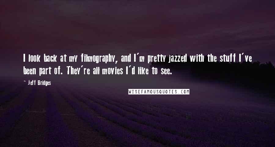 Jeff Bridges Quotes: I look back at my filmography, and I'm pretty jazzed with the stuff I've been part of. They're all movies I'd like to see.