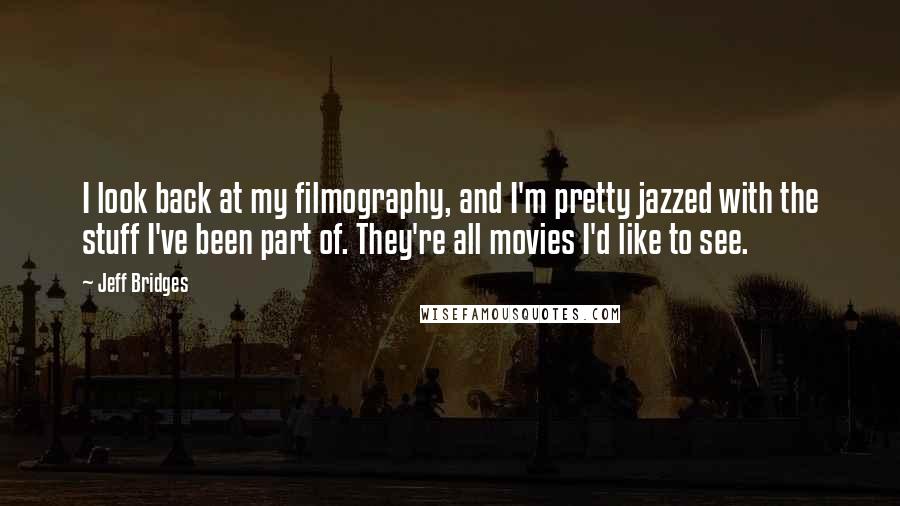 Jeff Bridges Quotes: I look back at my filmography, and I'm pretty jazzed with the stuff I've been part of. They're all movies I'd like to see.