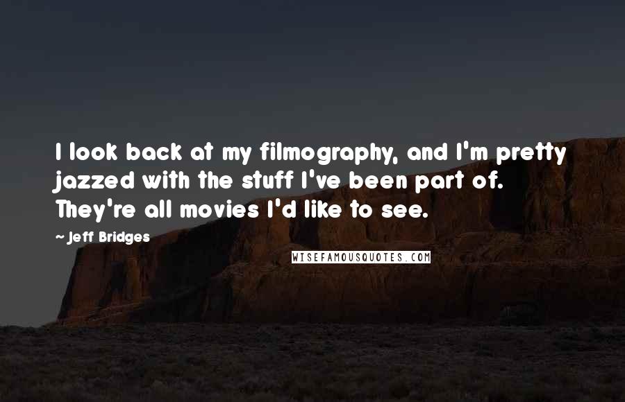 Jeff Bridges Quotes: I look back at my filmography, and I'm pretty jazzed with the stuff I've been part of. They're all movies I'd like to see.