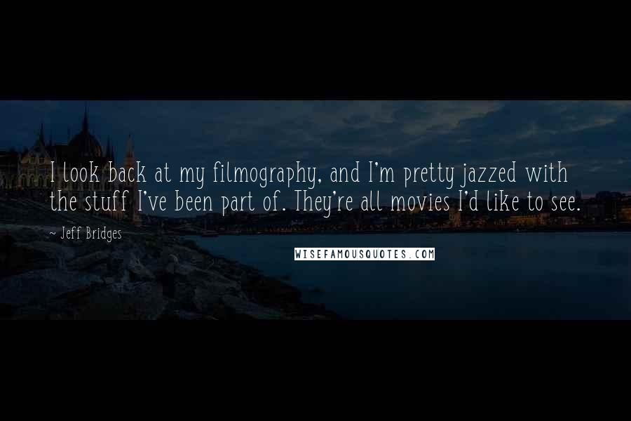Jeff Bridges Quotes: I look back at my filmography, and I'm pretty jazzed with the stuff I've been part of. They're all movies I'd like to see.