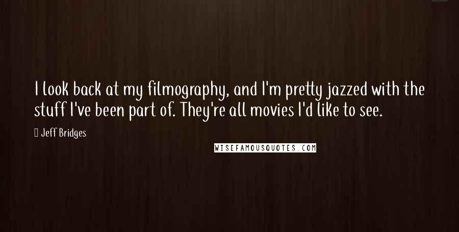 Jeff Bridges Quotes: I look back at my filmography, and I'm pretty jazzed with the stuff I've been part of. They're all movies I'd like to see.