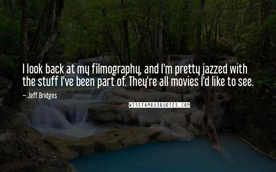 Jeff Bridges Quotes: I look back at my filmography, and I'm pretty jazzed with the stuff I've been part of. They're all movies I'd like to see.