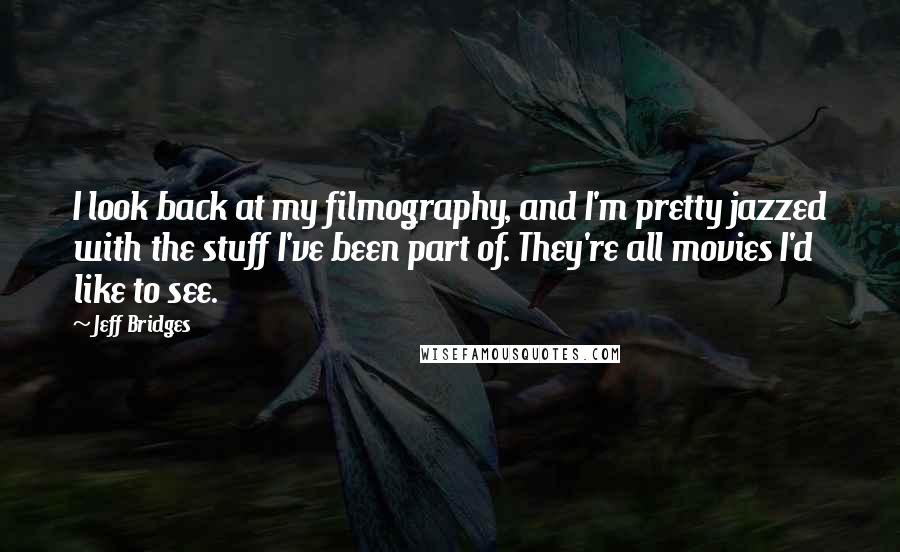 Jeff Bridges Quotes: I look back at my filmography, and I'm pretty jazzed with the stuff I've been part of. They're all movies I'd like to see.