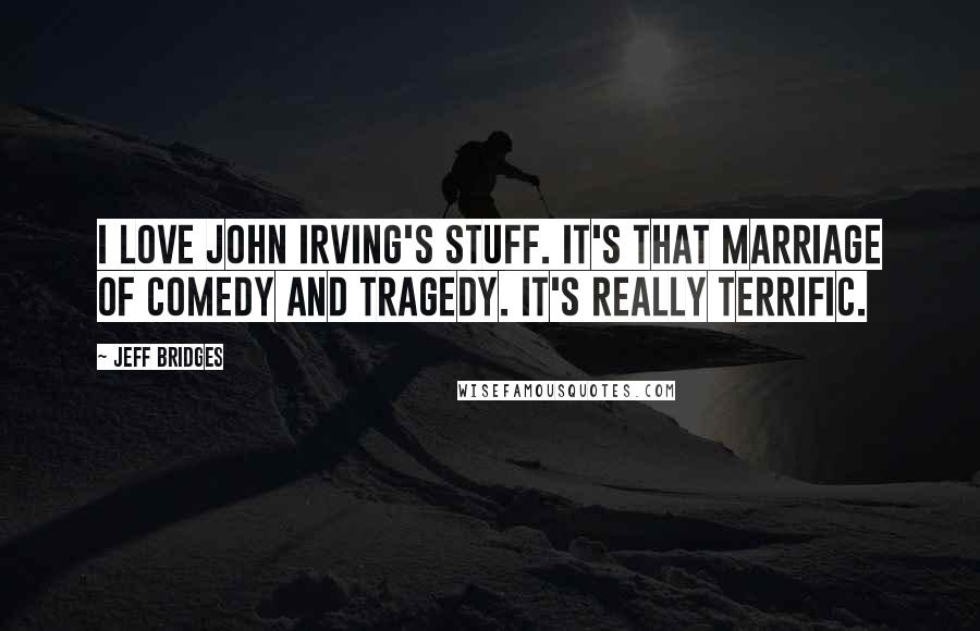 Jeff Bridges Quotes: I love John Irving's stuff. It's that marriage of comedy and tragedy. It's really terrific.