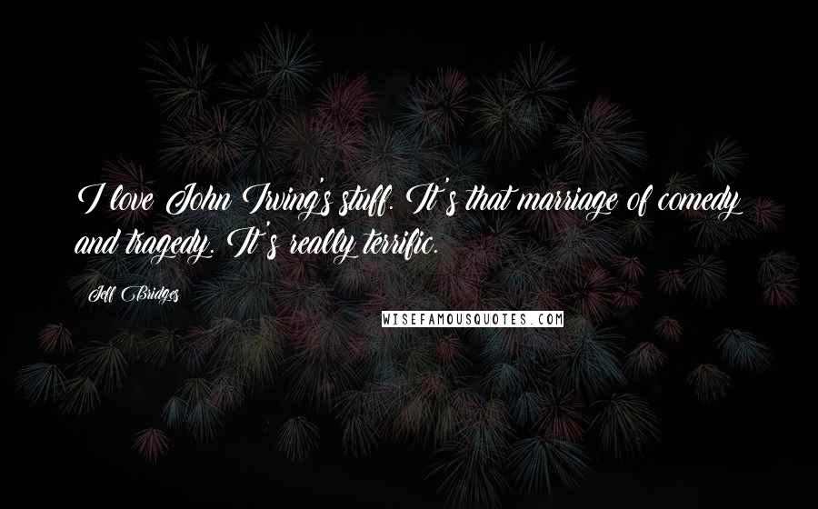 Jeff Bridges Quotes: I love John Irving's stuff. It's that marriage of comedy and tragedy. It's really terrific.