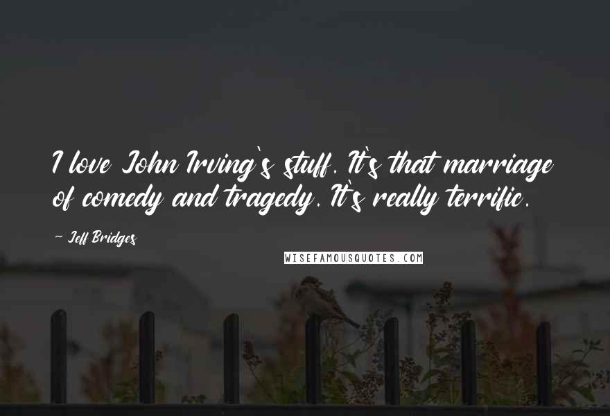 Jeff Bridges Quotes: I love John Irving's stuff. It's that marriage of comedy and tragedy. It's really terrific.