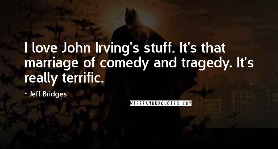 Jeff Bridges Quotes: I love John Irving's stuff. It's that marriage of comedy and tragedy. It's really terrific.