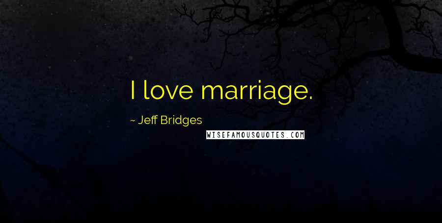 Jeff Bridges Quotes: I love marriage.