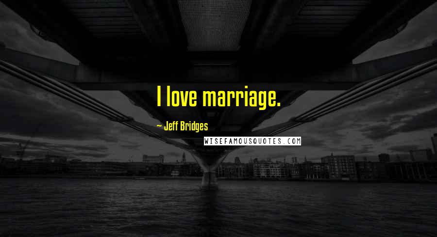 Jeff Bridges Quotes: I love marriage.