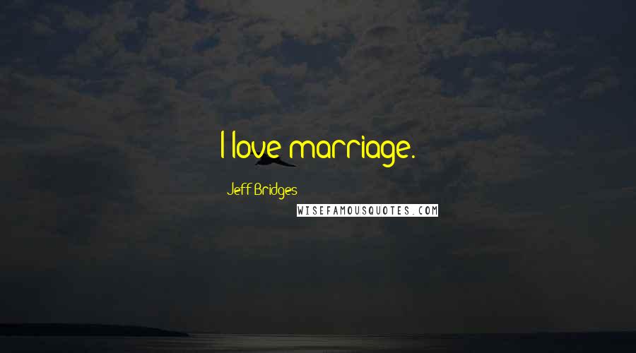 Jeff Bridges Quotes: I love marriage.